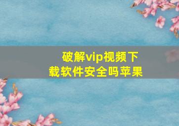 破解vip视频下载软件安全吗苹果