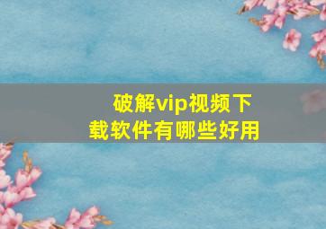 破解vip视频下载软件有哪些好用