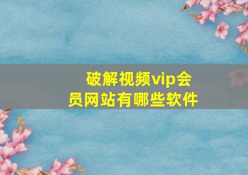 破解视频vip会员网站有哪些软件