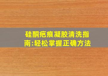 硅酮疤痕凝胶清洗指南:轻松掌握正确方法