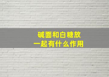 碱面和白糖放一起有什么作用