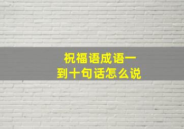 祝福语成语一到十句话怎么说