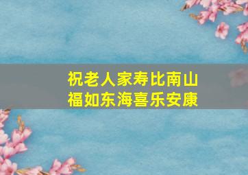 祝老人家寿比南山福如东海喜乐安康