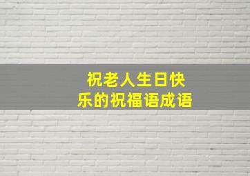 祝老人生日快乐的祝福语成语