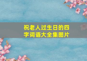 祝老人过生日的四字词语大全集图片