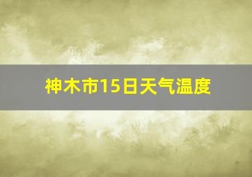 神木市15日天气温度