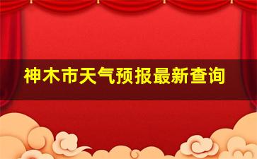 神木市天气预报最新查询