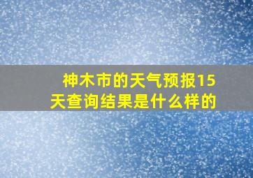 神木市的天气预报15天查询结果是什么样的