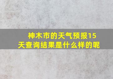 神木市的天气预报15天查询结果是什么样的呢