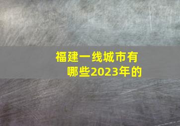 福建一线城市有哪些2023年的