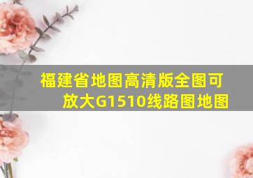 福建省地图高清版全图可放大G1510线路图地图