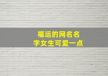 福运的网名名字女生可爱一点