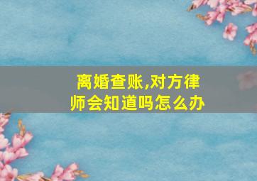 离婚查账,对方律师会知道吗怎么办