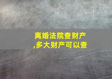 离婚法院查财产,多大财产可以查