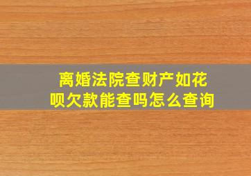 离婚法院查财产如花呗欠款能查吗怎么查询