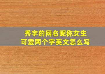 秀字的网名昵称女生可爱两个字英文怎么写