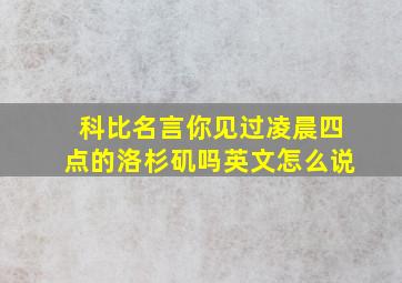 科比名言你见过凌晨四点的洛杉矶吗英文怎么说