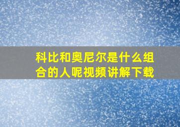 科比和奥尼尔是什么组合的人呢视频讲解下载