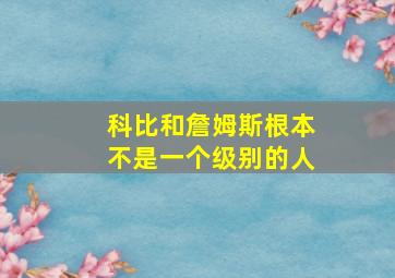 科比和詹姆斯根本不是一个级别的人