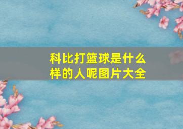 科比打篮球是什么样的人呢图片大全