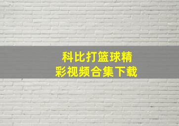 科比打篮球精彩视频合集下载