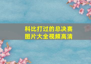 科比打过的总决赛图片大全视频高清