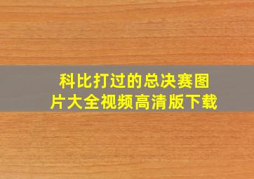 科比打过的总决赛图片大全视频高清版下载