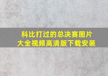 科比打过的总决赛图片大全视频高清版下载安装