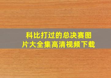 科比打过的总决赛图片大全集高清视频下载