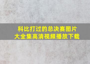 科比打过的总决赛图片大全集高清视频播放下载