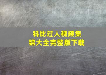 科比过人视频集锦大全完整版下载