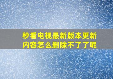 秒看电视最新版本更新内容怎么删除不了了呢