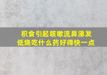 积食引起咳嗽流鼻涕发低烧吃什么药好得快一点