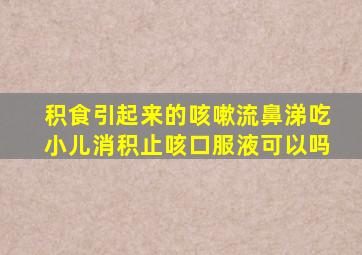 积食引起来的咳嗽流鼻涕吃小儿消积止咳口服液可以吗