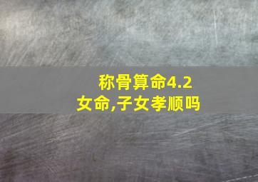 称骨算命4.2女命,子女孝顺吗