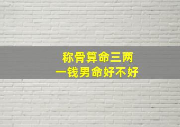 称骨算命三两一钱男命好不好