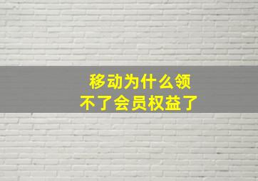 移动为什么领不了会员权益了