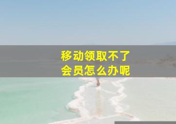 移动领取不了会员怎么办呢