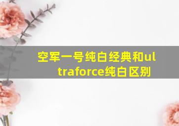 空军一号纯白经典和ultraforce纯白区别