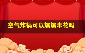 空气炸锅可以爆爆米花吗