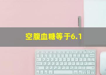 空腹血糖等于6.1