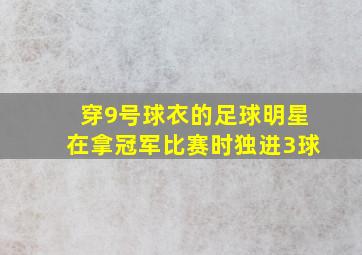 穿9号球衣的足球明星在拿冠军比赛时独进3球