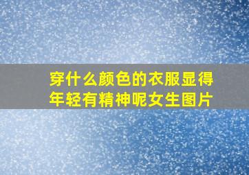 穿什么颜色的衣服显得年轻有精神呢女生图片