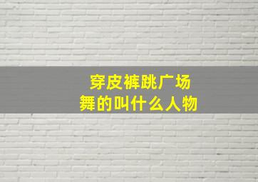 穿皮裤跳广场舞的叫什么人物