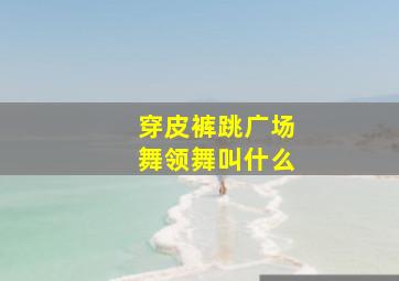 穿皮裤跳广场舞领舞叫什么