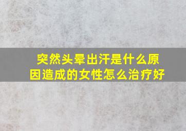 突然头晕出汗是什么原因造成的女性怎么治疗好