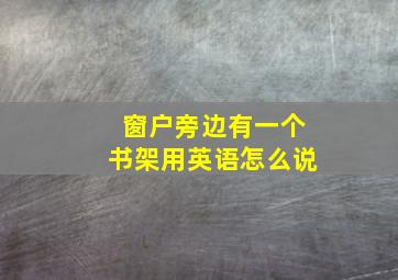 窗户旁边有一个书架用英语怎么说