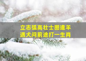 立志弧高壮士图逢羊遇犬问前途打一生肖