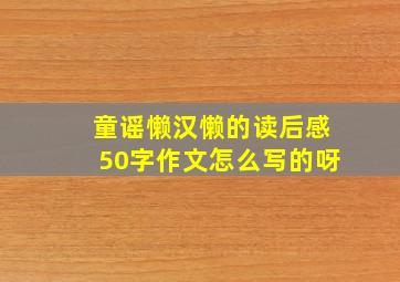 童谣懒汉懒的读后感50字作文怎么写的呀