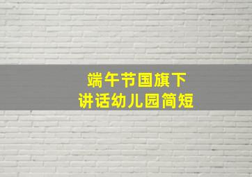 端午节国旗下讲话幼儿园简短